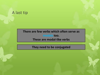 A last tip
There are few verbs which often serve as
modals too.
These are modal-like verbs
They need to be conjugated
 