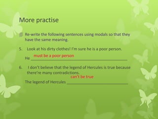 More practise
 Re-write the following sentences using modals so that they
have the same meaning.
5. Look at his dirty clothes! I’m sure he is a poor person.
He ____________________________________________
6. I don’t believe that the legend of Hercules is true because
there’re many contradictions.
The legend of Hercules ____________________________
must be a poor person
can’t be true
 