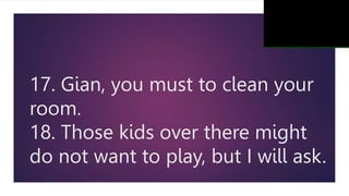 17. Gian, you must to clean your
room.
18. Those kids over there might
do not want to play, but I will ask.
 