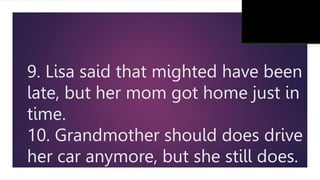 9. Lisa said that mighted have been
late, but her mom got home just in
time.
10. Grandmother should does drive
her car anymore, but she still does.
 