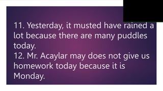 11. Yesterday, it musted have rained a
lot because there are many puddles
today.
12. Mr. Acaylar may does not give us
homework today because it is
Monday.
 