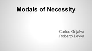 Modals of Necessity 
Carlos Grijalva 
Roberto Leyva 
 