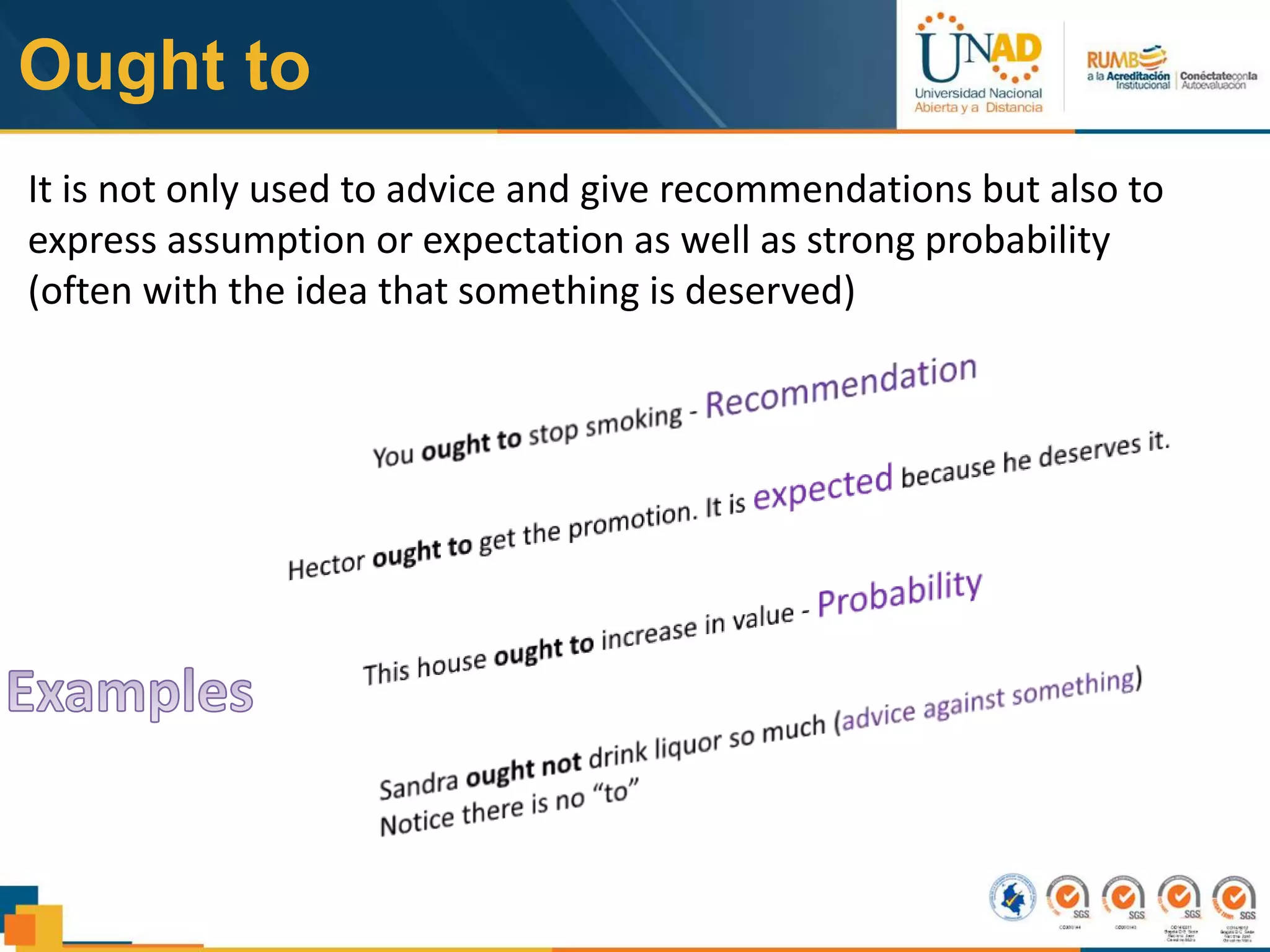 Ought to
It is not only used to advice and give recommendations but also to
express assumption or expectation as well as strong probability
(often with the idea that something is deserved)