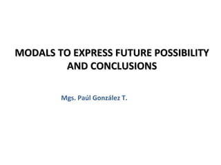 MODALS TO EXPRESS FUTURE POSSIBILITY
        AND CONCLUSIONS

        Mgs. Paúl González T.
 