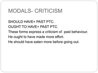 MODALS- CRITICISM
SHOULD HAVE+ PAST PTC.
OUGHT TO HAVE+ PAST PTC.
These forms express a criticism of past behaviour.
He ought to have made more effort.
He should have eaten more before going out.
 