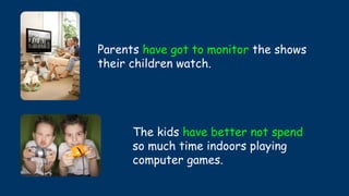 Parents have got to monitor the shows
their children watch.
The kids have better not spend
so much time indoors playing
computer games.
 