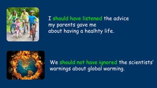 I should have listened the advice
my parents gave me
about having a healhty life.
We should not have ignored the scientists’
warnings about global warming.
 