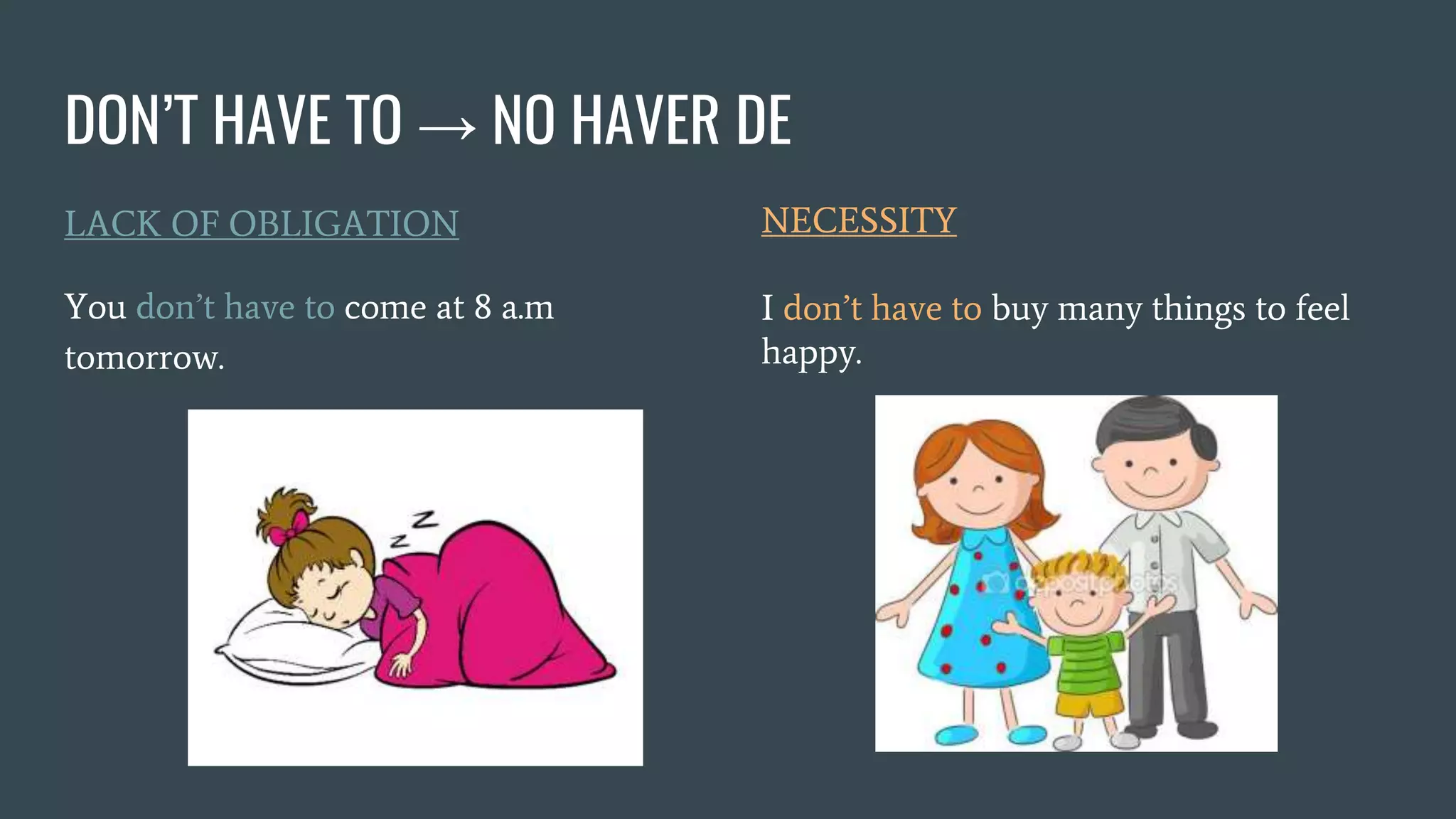 DON’T HAVE TO → NO HAVER DE
LACK OF OBLIGATION
You don’t have to come at 8 a.m
tomorrow.
NECESSITY
I don’t have to buy many things to feel
happy.
 