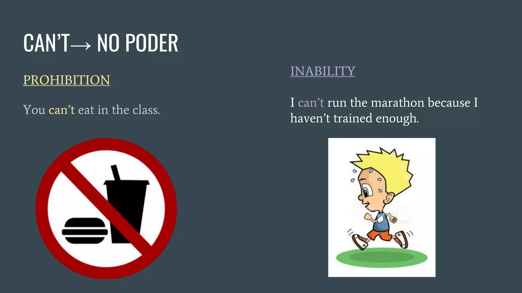 CAN’T→ NO PODER
PROHIBITION
You can’t eat in the class.
INABILITY
I can’t run the marathon because I
haven’t trained enough.
 