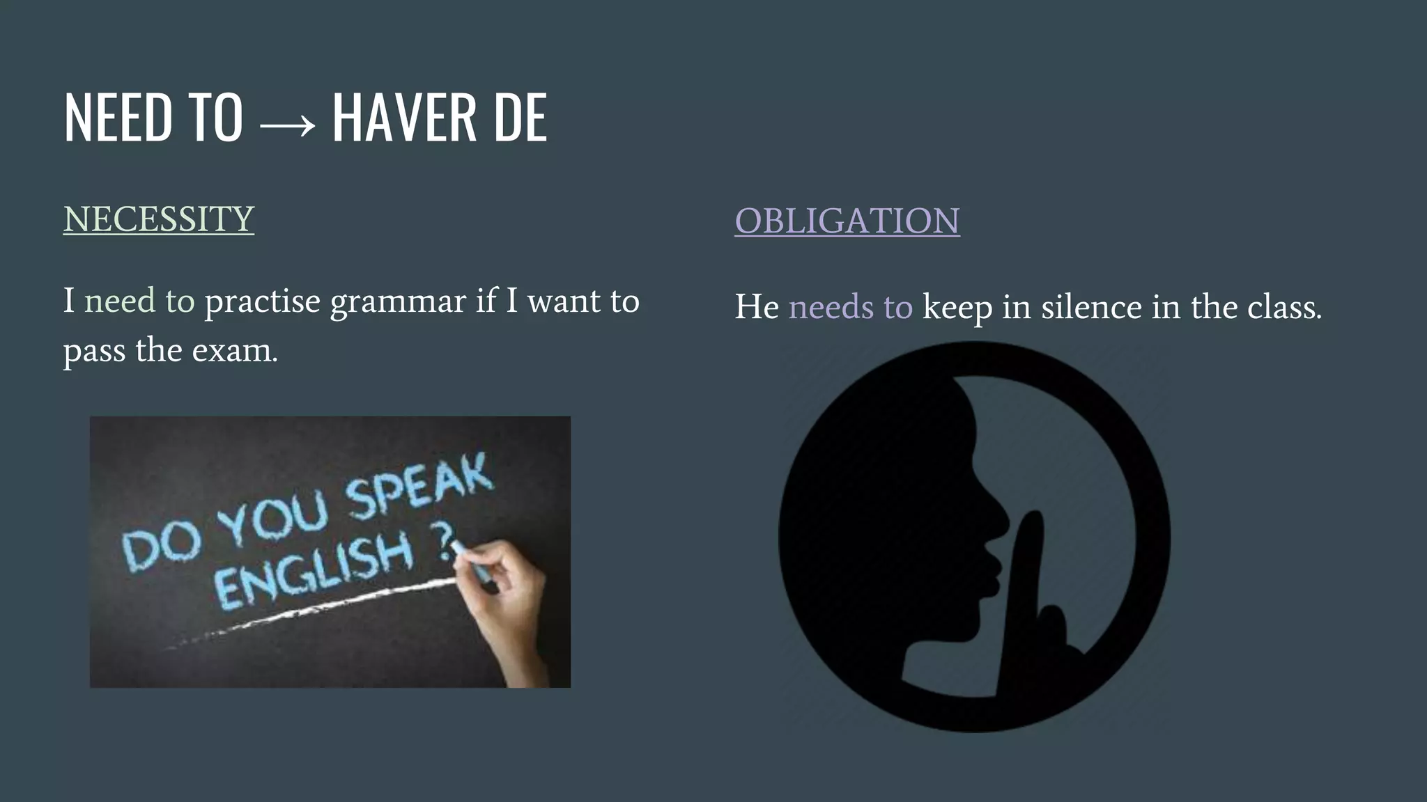 NEED TO → HAVER DE
NECESSITY
I need to practise grammar if I want to
pass the exam.
OBLIGATION
He needs to keep in silence in the class.
 