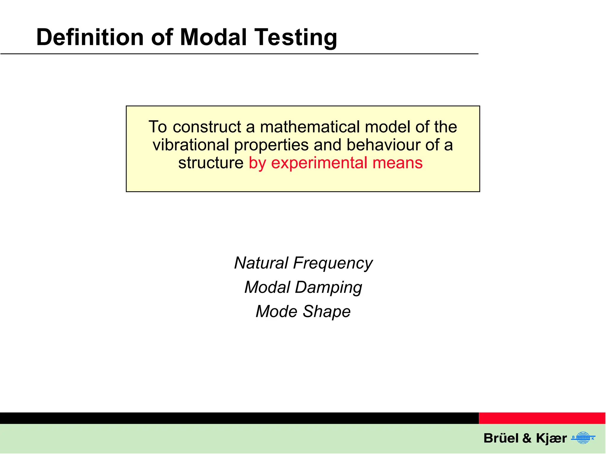 Definition of Modal Testing
To construct a mathematical model of the
vibrational properties and behaviour of a
structure by experimental means
Natural Frequency
Modal Damping
Mode Shape
 