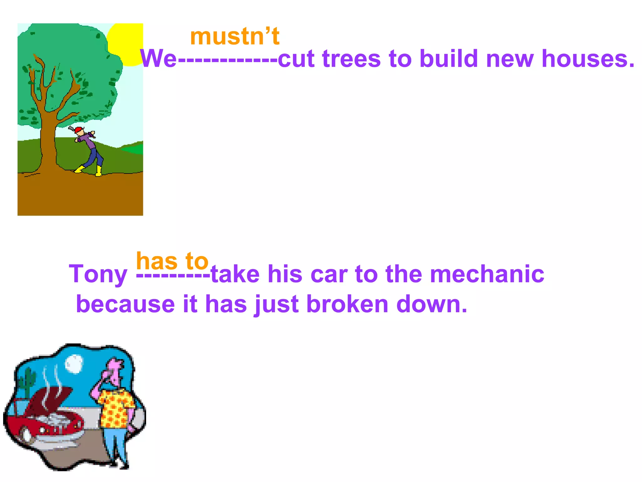 We------------cut trees to build new houses. Tony ---------take his car to the mechanic because it  has just  broke n  down. mustn’t has to 