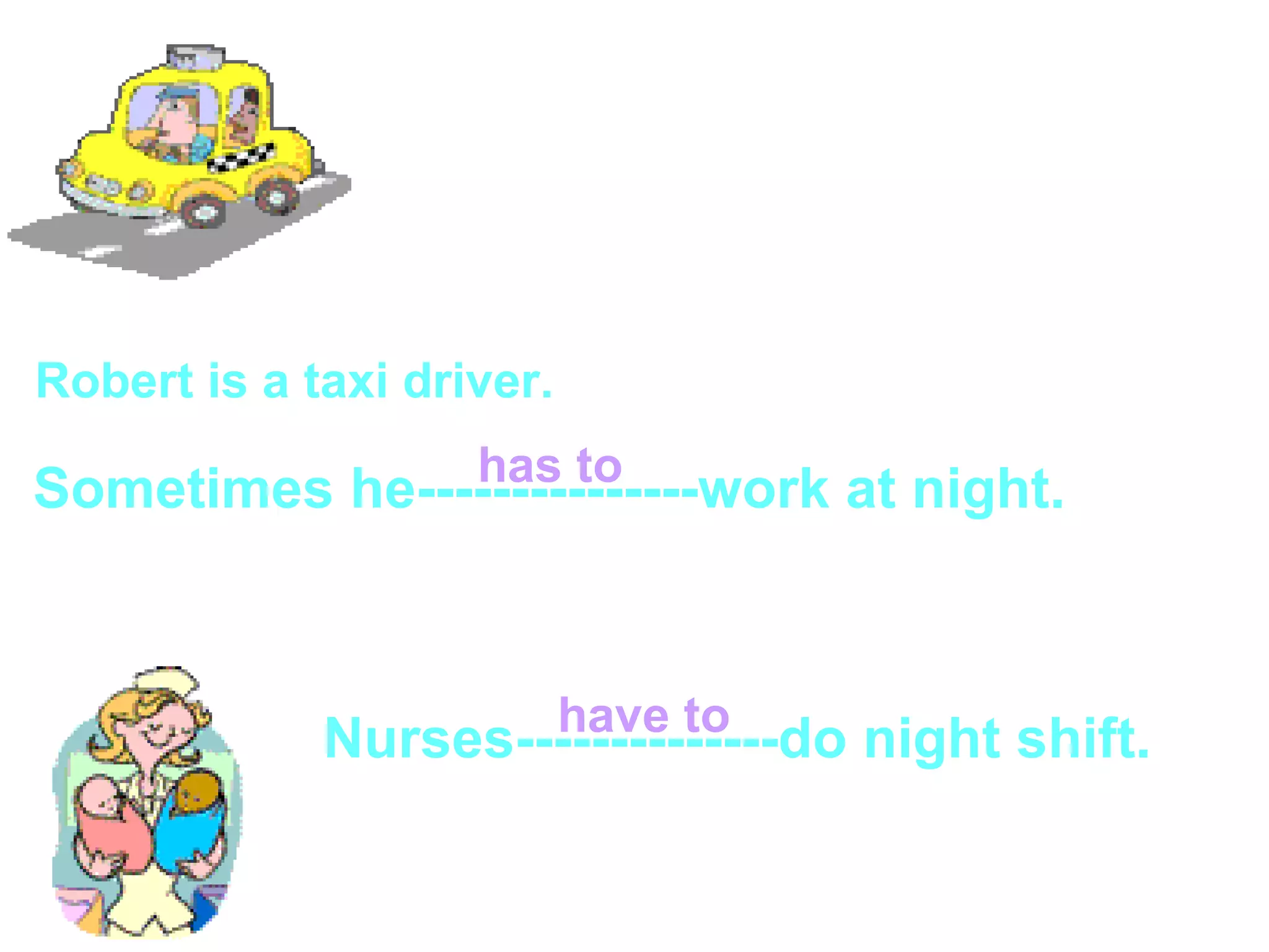 Robert is a taxi driver. Sometimes he---------------work at night. Nurses--------------do night shift. has to have to 