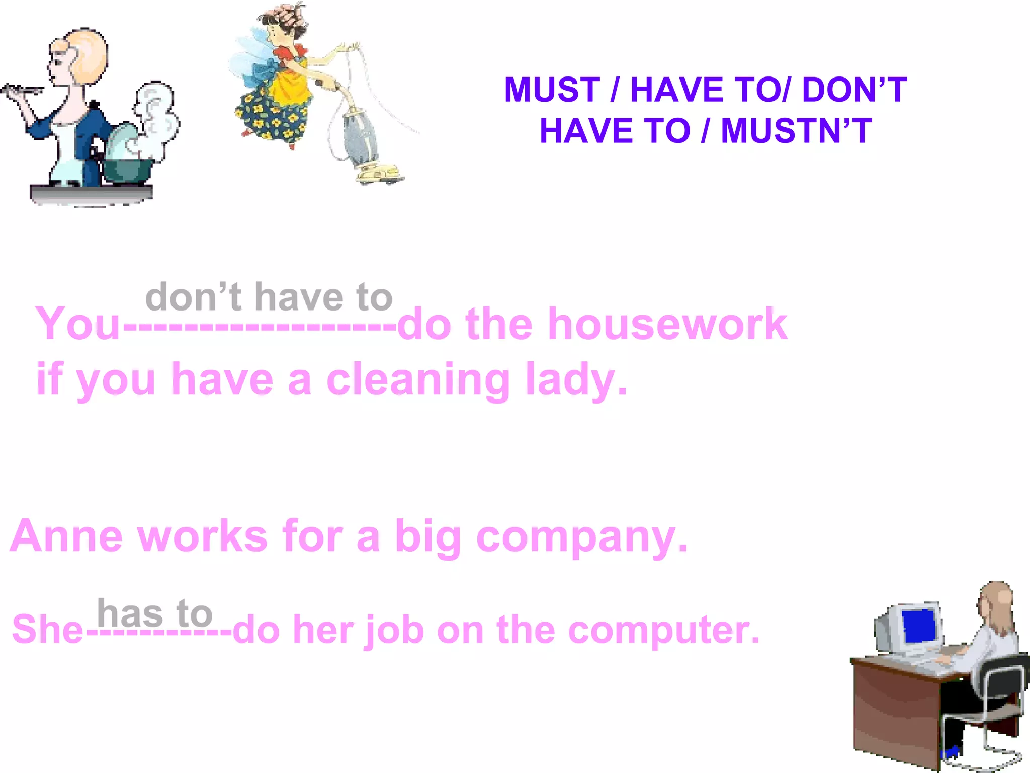 You------------------do the housework if you have a  cleaning lady . Anne works for a big company. She-----------do her job on the computer. don’t have to has to MUST   /   HAVE TO/ DON’T HAVE TO / MUSTN’T 