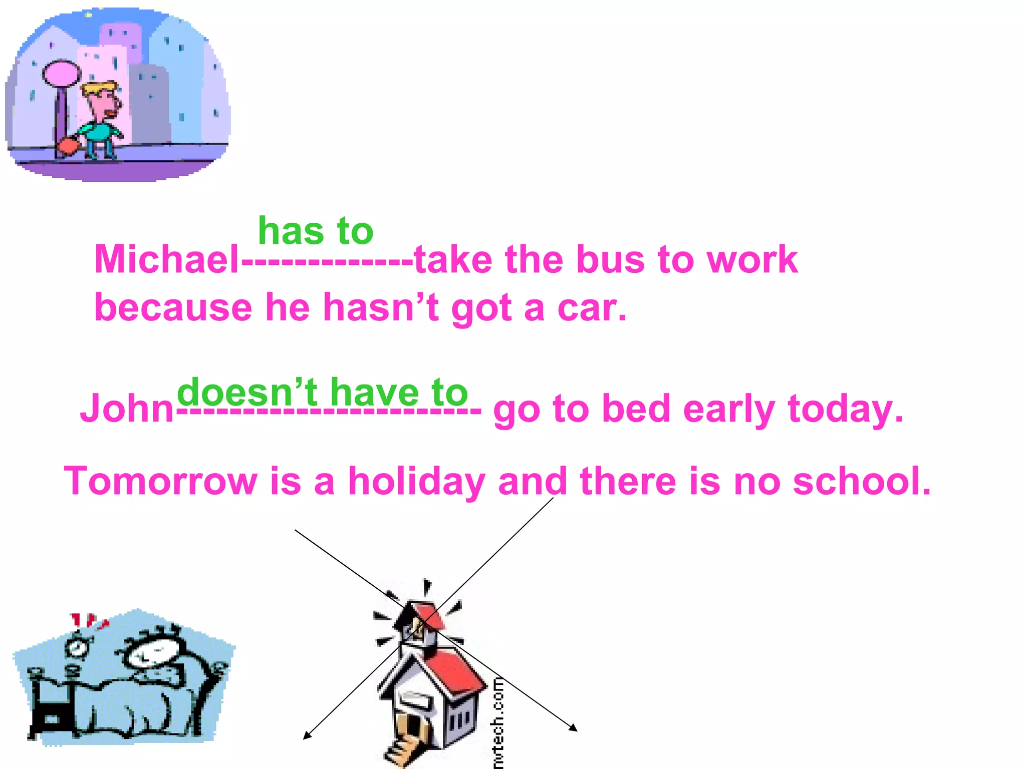 Michael-------------take the bus to work  because he hasn’t got a car. John-----------------------  go to bed  early today. Tomorrow is a holiday and there is no school. has to doesn’t have to 