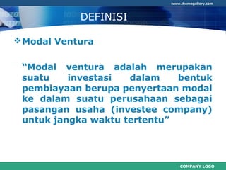 COMPANY LOGO
www.themegallery.com
DEFINISI
Modal Ventura
“Modal ventura adalah merupakan
suatu investasi dalam bentuk
pembiayaan berupa penyertaan modal
ke dalam suatu perusahaan sebagai
pasangan usaha (investee company)
untuk jangka waktu tertentu”
 