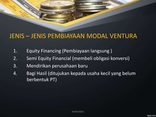 JENIS – JENIS PEMBIAYAAN MODAL VENTURA
1. Equity Financing (Pembiayaan langsung )
2. Semi Equity Financial (membeli obligasi konversi)
3. Mendirikan perusahaan baru
4. Bagi Hasil (ditujukan kepada usaha kecil yang belum
berbentuk PT)
MARLINDA
 