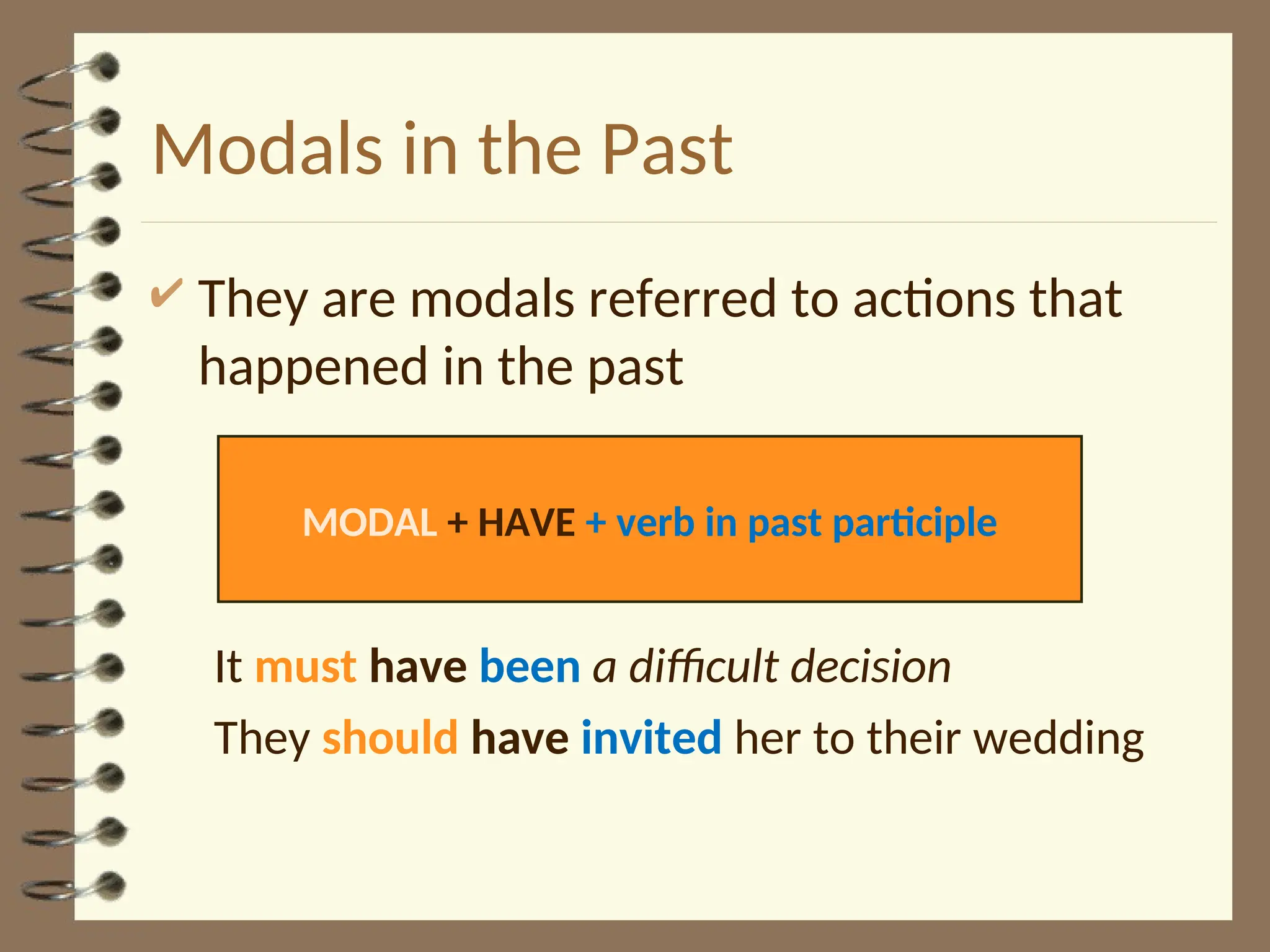 Modals in the Past
 They are modals referred to actions that
happened in the past
It must have been a difficult decision
They should have invited her to their wedding
MODAL + HAVE + verb in past participle
 