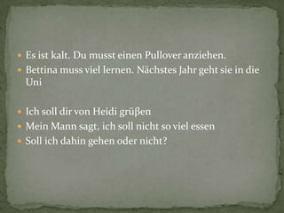 Es istkalt. Du mussteinen Pullover anziehen.Bettinamussviellernen. NächstesJahrgehtsie in die UniIchsolldir von Heidi grüβenMein Mann sagt, ichsollnicht so vielessenSollichdahingehenodernicht?