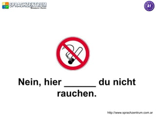 http://www.sprachzentrum.com.ar
Nein, hier ______ du nicht
rauchen.
 