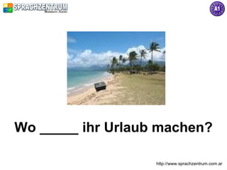 http://www.sprachzentrum.com.ar
Wo _____ ihr Urlaub machen?
 