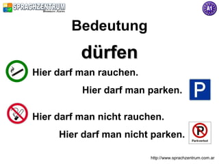 http://www.sprachzentrum.com.ar
Bedeutung
dürfendürfen
Hier darf man rauchen.
Hier darf man parken.
Hier darf man nicht rauchen.
Hier darf man nicht parken.
 