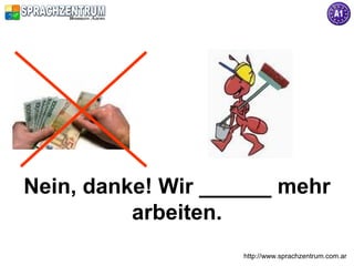 http://www.sprachzentrum.com.ar
Nein, danke! Wir ______ mehr
arbeiten.
 