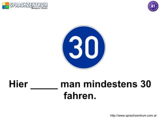 http://www.sprachzentrum.com.ar
Hier _____ man mindestens 30
fahren.
 
