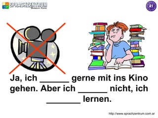 http://www.sprachzentrum.com.ar
Ja, ich ______ gerne mit ins Kino
gehen. Aber ich ______ nicht, ich
_______ lernen.
 