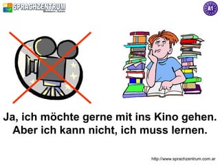 http://www.sprachzentrum.com.ar
Ja, ich möchte gerne mit ins Kino gehen.
Aber ich kann nicht, ich muss lernen.
 