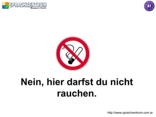 Nein, hier darfst du nicht
        rauchen.
                    http://www.sprachzentrum.com.ar
 