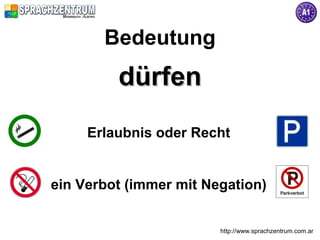 Bedeutung
         dürfen
     Erlaubnis oder Recht


ein Verbot (immer mit Negation)


                        http://www.sprachzentrum.com.ar
 