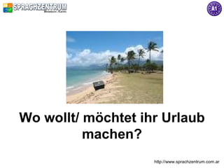 Wo wollt/ möchtet ihr Urlaub
          machen?
                    http://www.sprachzentrum.com.ar
 