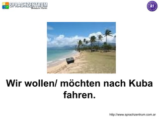 Wir wollen/ möchten nach Kuba
            fahren.
                    http://www.sprachzentrum.com.ar
 