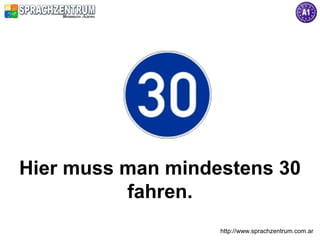 Hier muss man mindestens 30
          fahren.
                   http://www.sprachzentrum.com.ar
 