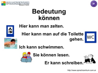 Bedeutung
         können
Hier kann man zelten.
 Hier kann man auf die Toilette
                        gehen.
Ich kann schwimmen.
      Sie können lesen.
            Er kann schreiben.
                        http://www.sprachzentrum.com.ar
 