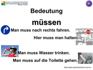 Bedeutung
         müssen
Man muss nach rechts fahren.
          Hier muss man halten.


   Man muss Wasser trinken.
Man muss auf die Toilette gehen.
                         http://www.sprachzentrum.com.ar
 