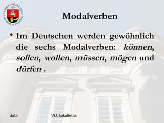 data VU, fakultetas
Modalverben
• Im Deutschen werden gewöhnlich
die sechs Modalverben: können,
sollen, wollen, müssen, mögen und
dürfen .
 