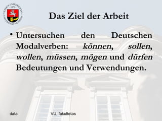 data VU, fakultetas
Das Ziel der Arbeit
• Untersuchen den Deutschen
Modalverben: können, sollen,
wollen, müssen, mögen und dürfen
Bedeutungen und Verwendungen.
 