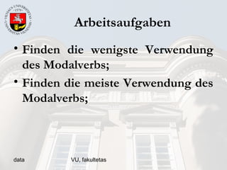 data VU, fakultetas
Arbeitsaufgaben
• Finden die wenigste Verwendung
des Modalverbs;
• Finden die meiste Verwendung des
Modalverbs;
 