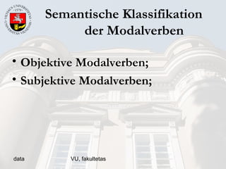 data VU, fakultetas
Semantische Klassifikation
der Modalverben
• Objektive Modalverben;
• Subjektive Modalverben;
 