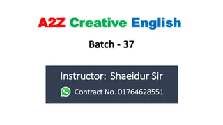 A2Z Creative English
Batch - 37
Instructor: Shaeidur Sir
Contract No. 01764628551
 