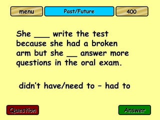 menu       Past/Future     400



  She ___ write the test
  because she had a broken
  arm but she __ answer more
  questions in the oral exam.

  didn’t have/need to – had to

Question                    Answer
 