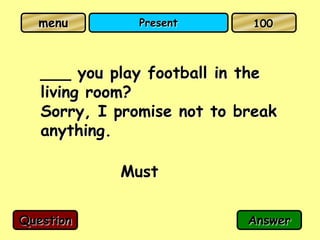menu         Present       100



   ___ you play football in the
   living room?
   Sorry, I promise not to break
   anything.

            Must

Question                    Answer
 