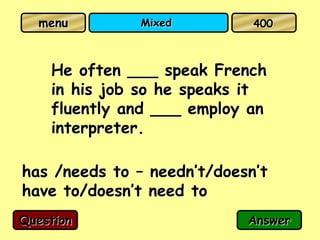 menu         Mixed         400



    He often ___ speak French
    in his job so he speaks it
    fluently and ___ employ an
    interpreter.

has /needs to – needn’t/doesn’t
have to/doesn’t need to
Question                    Answer
 