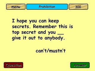 menu        Prohibition      300



   I hope you can keep
   secrets. Remember this is
   top secret and you __
   give it out to anybody.

            can’t/mustn’t

Question                       Answer
 