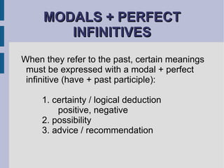 MODALS + PERFECT INFINITIVES When they refer to the past, certain meanings must be expressed with a modal + perfect infinitive (have + past participle): 1. certainty / logical deduction positive, negative 2. possibility  3. advice / recommendation 