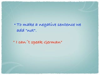 • To make a negative sentence we
  add "not".

" I can´t speak German"
 