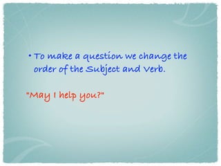 • To make a question we change the
  order of the Subject and Verb.

"May I help you?"
 