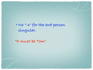 • No "-s" for the 3rd person
  singular.

"It must be Tom"
 